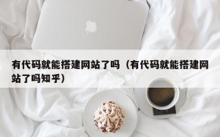 格尔木有代码就能搭建网站了吗（有代码就能搭建网站了吗知乎）
