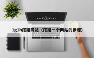 格尔木1g1h搭建网站（搭建一个网站的步骤）