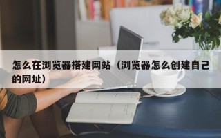 格尔木怎么在浏览器搭建网站（浏览器怎么创建自己的网址）