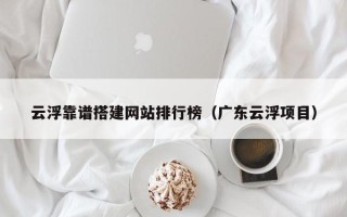 格尔木云浮靠谱搭建网站排行榜（广东云浮项目）