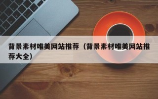 格尔木背景素材唯美网站推荐（背景素材唯美网站推荐大全）