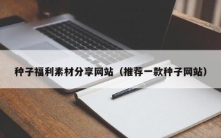 格尔木种子福利素材分享网站（推荐一款种子网站）