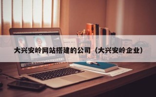 格尔木大兴安岭网站搭建的公司（大兴安岭企业）