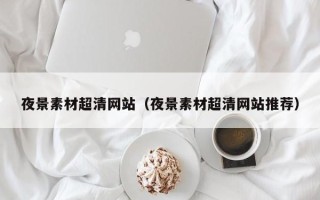 格尔木夜景素材超清网站（夜景素材超清网站推荐）