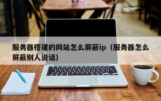 格尔木服务器搭建的网站怎么屏蔽ip（服务器怎么屏蔽别人说话）