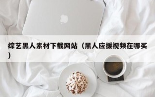格尔木综艺黑人素材下载网站（黑人应援视频在哪买）