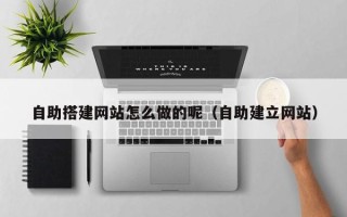 格尔木自助搭建网站怎么做的呢（自助建立网站）