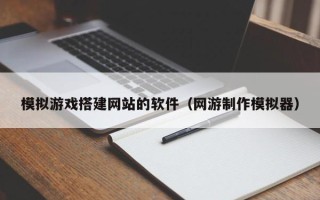 格尔木模拟游戏搭建网站的软件（网游制作模拟器）